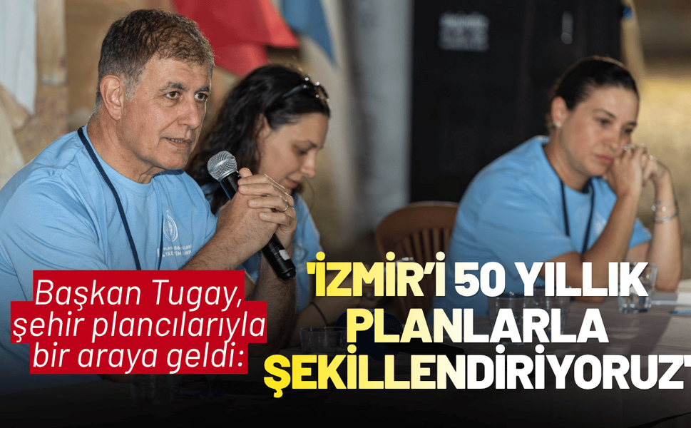 Başkan Tugay, şehir plancılarıyla bir araya geldi: 'İzmir’i 50 yıllık planlarla şekillendiriyoruz'