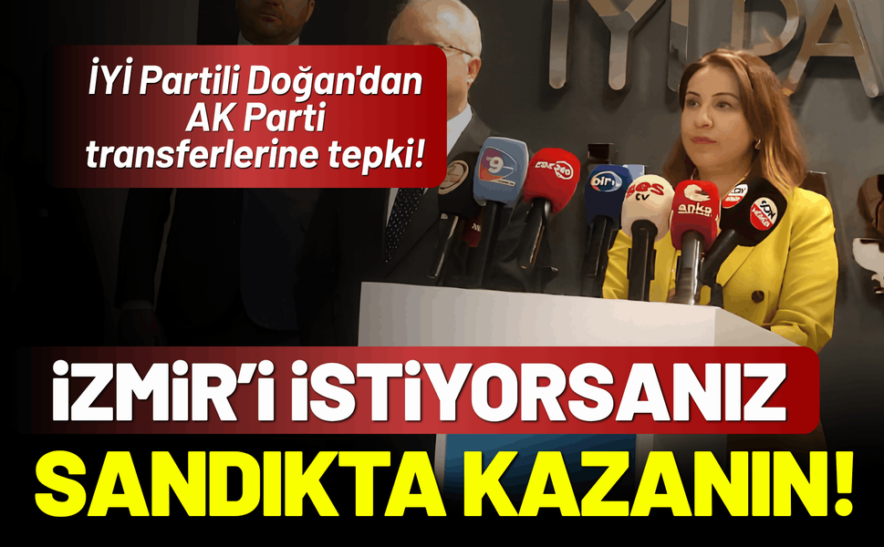 İYİ Partili Doğan'dan AK Parti'ye 'transfer' çıkışı: İzmir'i istiyorsanız sandıkta kazanın!