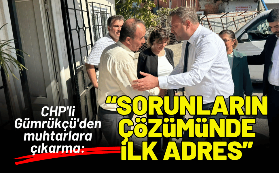 CHP'li Gümrükçü'den muhtarlara çıkarma: Sorunların çözümünde ilk adrese geldik