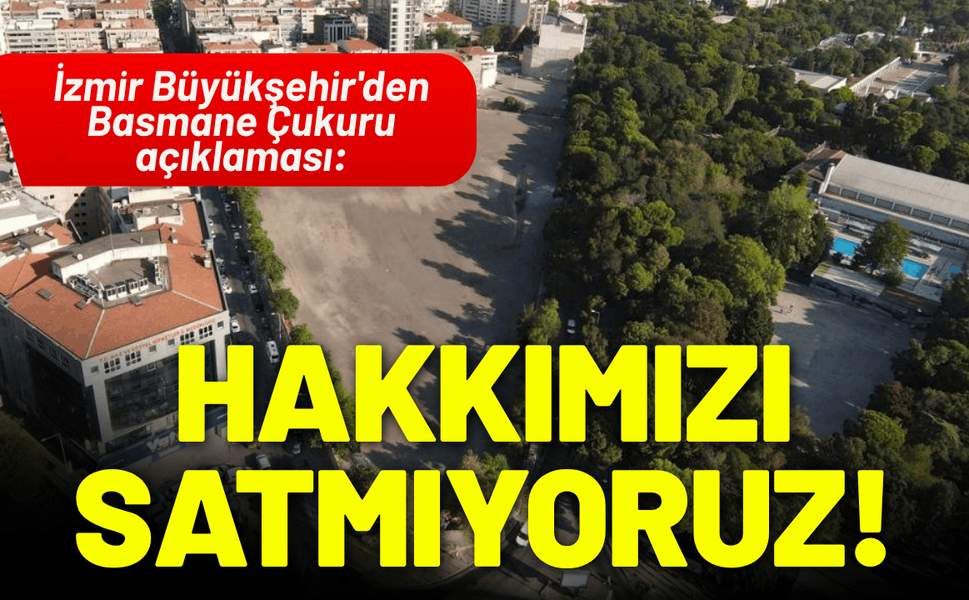 İzmir Büyükşehir'den Basmane Çukuru açıklaması: Belediye hakkını satmıyor!