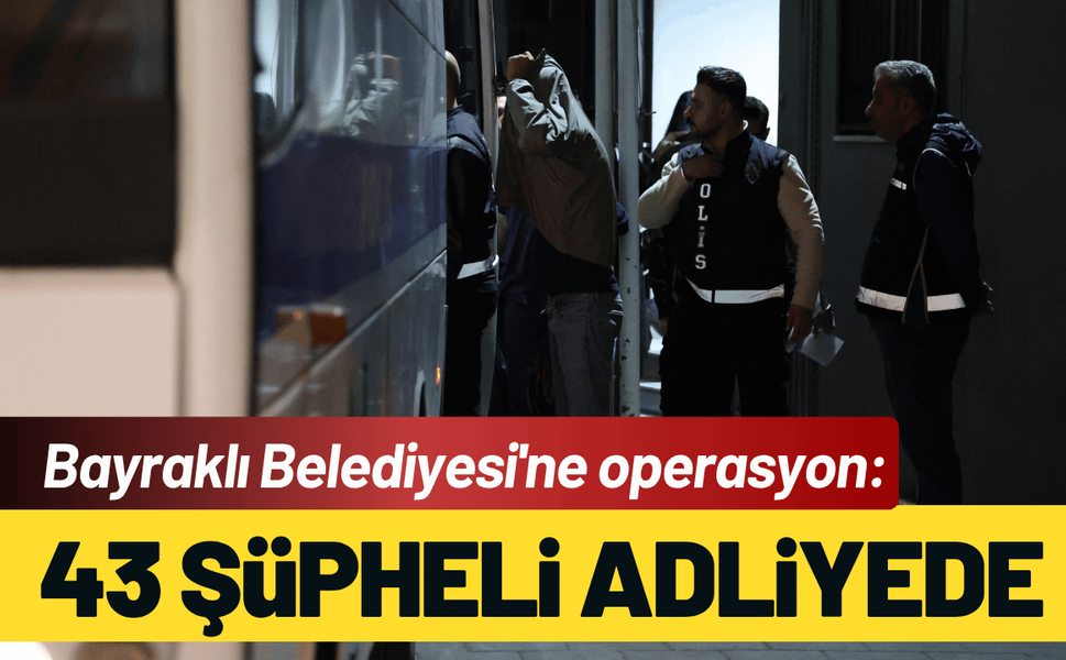 Bayraklı Belediyesi'ne operasyon: 43 şüpheli adliyede