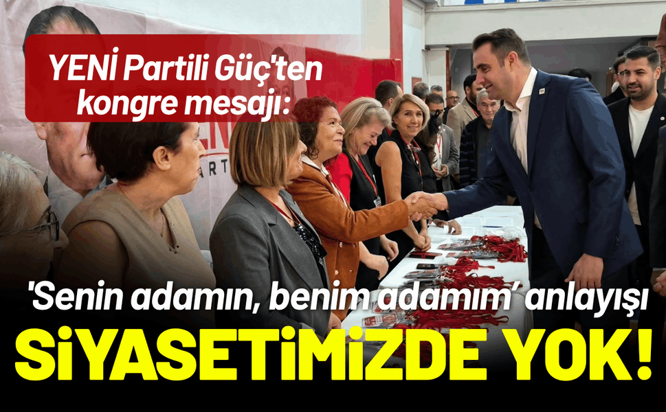 YENİ Partili Güç'ten kongre mesajı: 'Senin adamın, benim adamım’ anlayışı bizim siyasetimizde yok!