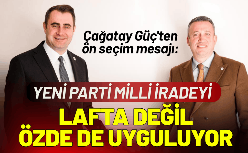 Çağatay Güç'ten ön seçim mesajı: YENİ Parti milli iradeyi, lafta değil özde de uyguluyor