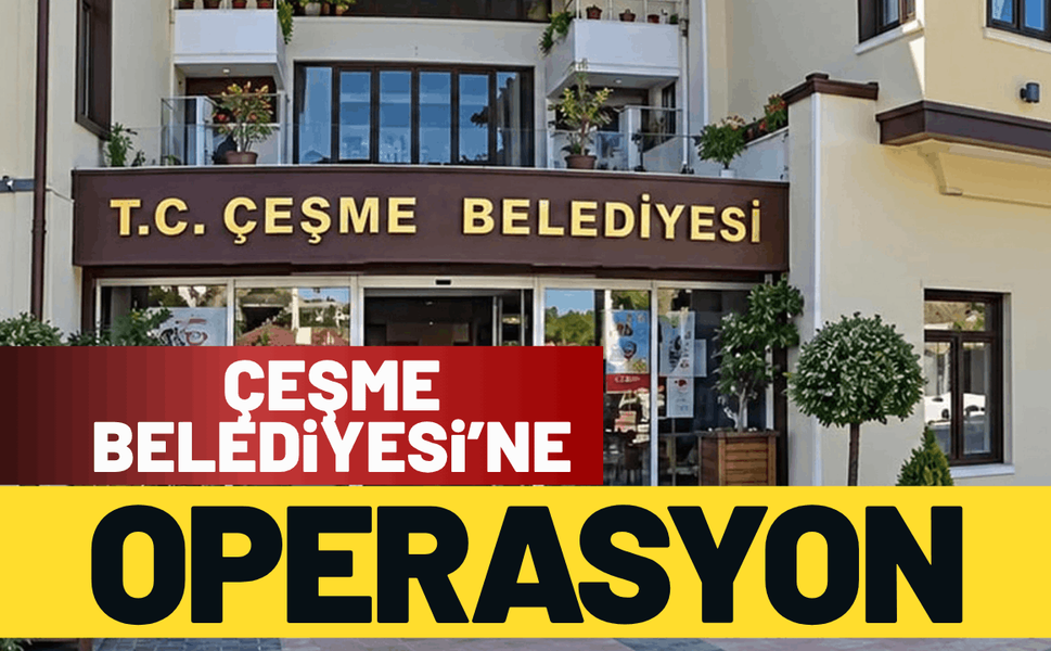 Çeşme Belediyesi’ne operasyon!