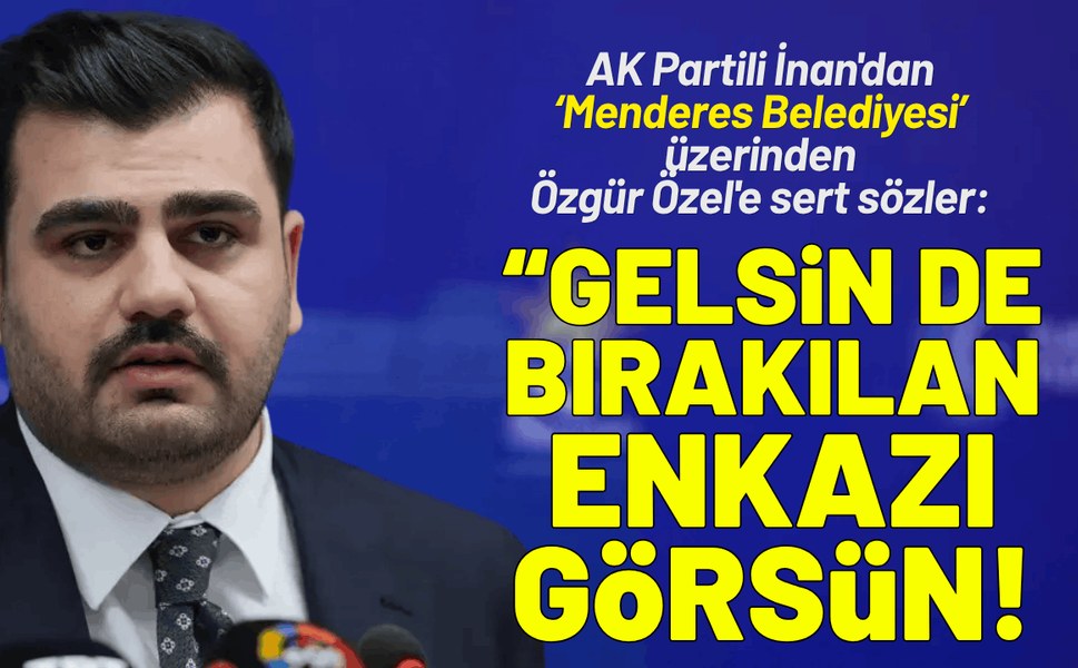 AK Partili İnan'dan Özgür Özel'e sert sözler: Gelsin de Menderes'te bırakılan enkazı görsün!