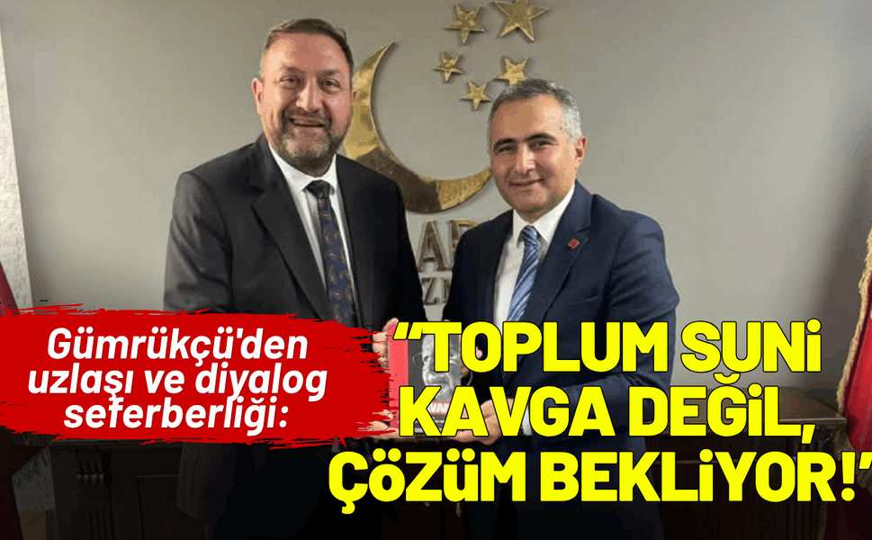 Gümrükçü'den uzlaşı ve diyalog seferberliği: Toplum suni kavgalar değil, çözüm bekliyor!