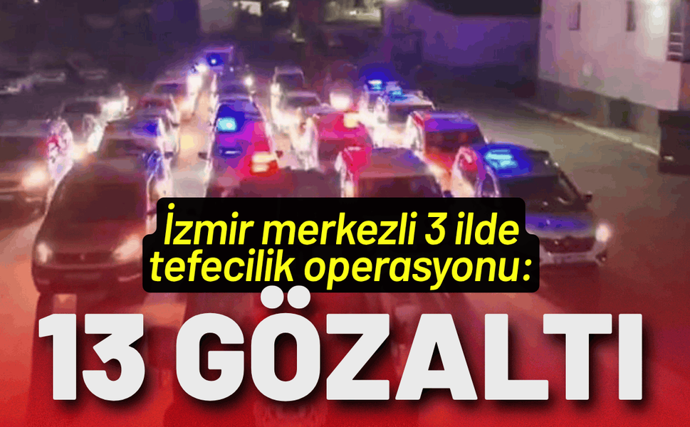 İzmir merkezli 3 ilde tefecilik operasyonu: 13 gözaltı