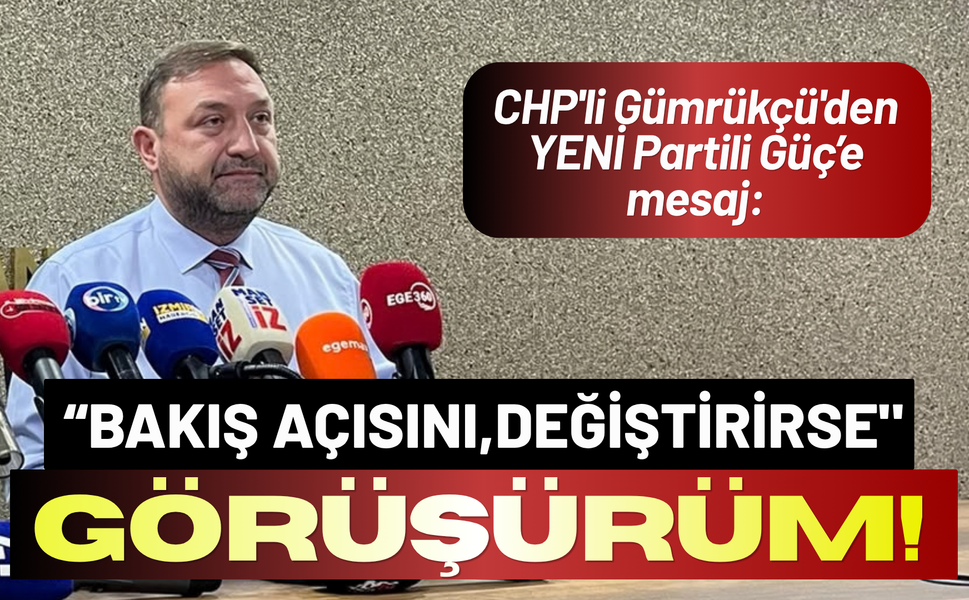 CHP'li Gümrükçü'den YENİ Parti'ye mesaj: Bakış açısı değişirse görüşürüm
