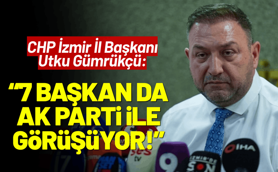 CHP İzmir İl Başkanı Utku Gümrükçü: 7 belediye başkanı AK Parti ile görüşüyor!