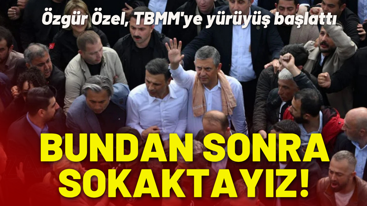Özgür Özel, TBMM'ye yürüyüş başlattı: Bundan sonra sokaktayız!