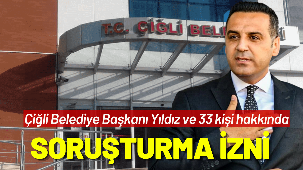 Çiğli Belediye Başkanı Yıldız ve 33 kişi hakkında soruşturma izni