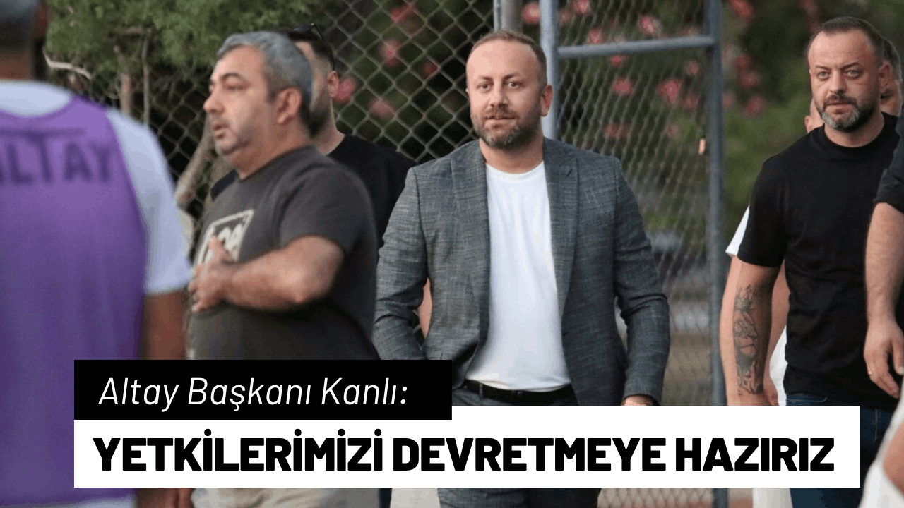 Altay Başkanı Kanlı: Yetkilerimizi devretmeye hazırız