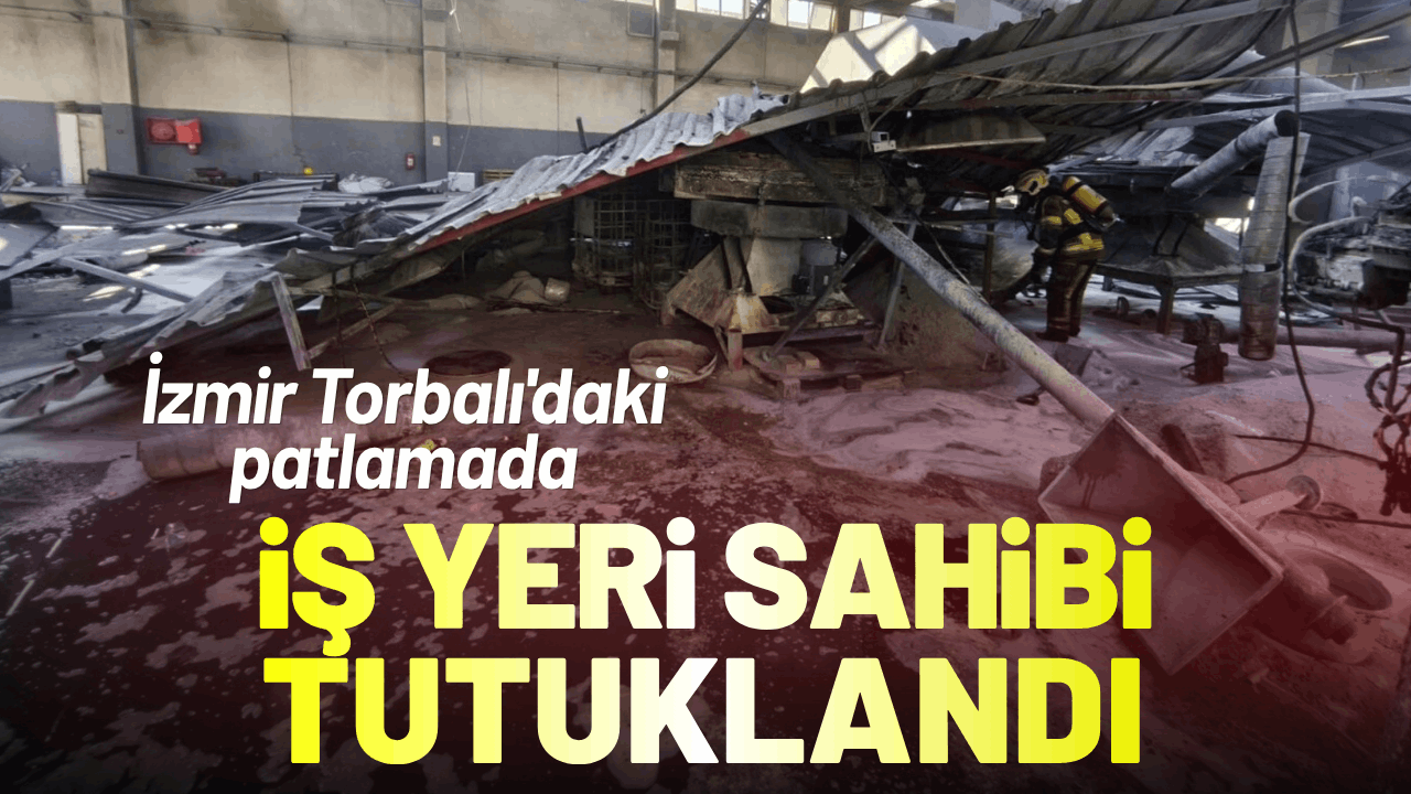 İzmir Torbalı'daki patlamada iş yeri sahibi tutuklandı!